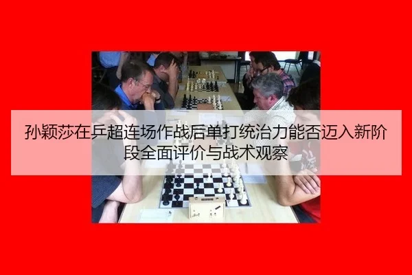 孙颖莎在乒超连场作战后单打统治力能否迈入新阶段全面评价与战术观察